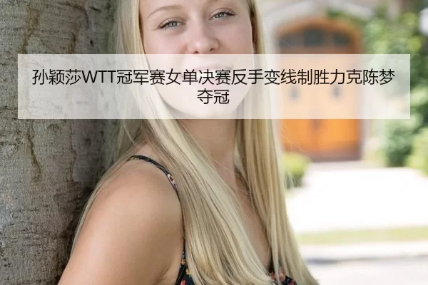 孙颖莎WTT冠军赛女单决赛反手变线制胜力克陈梦夺冠