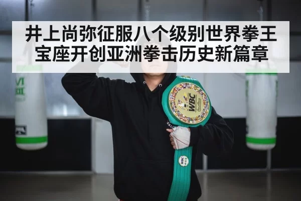 井上尚弥征服八个级别世界拳王宝座开创亚洲拳击历史新篇章