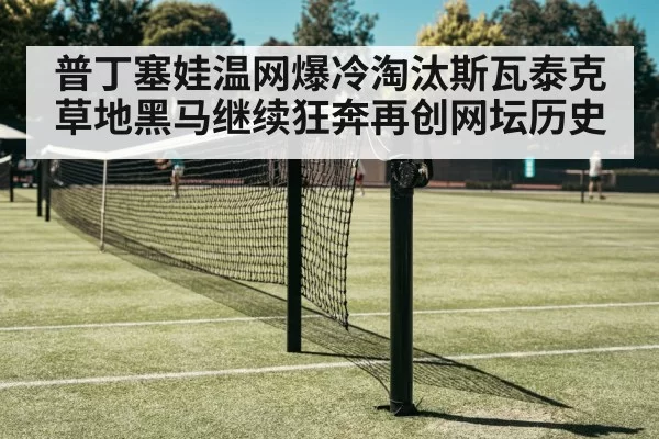 普丁塞娃温网爆冷淘汰斯瓦泰克 草地黑马继续狂奔再创网坛历史