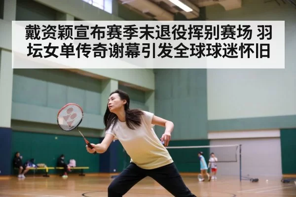 戴资颖宣布赛季末退役挥别赛场 羽坛女单传奇谢幕引发全球球迷怀旧