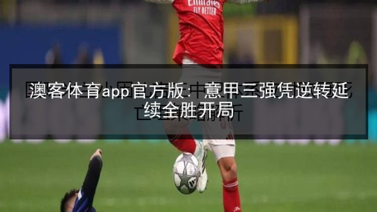 澳客体育app官方版: 意甲三强凭逆转延续全胜开局